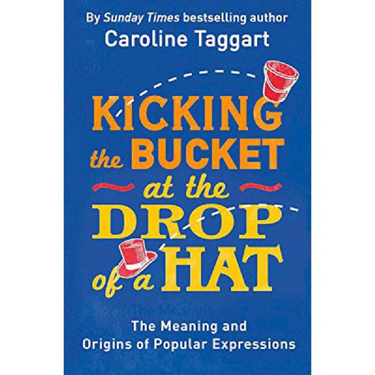 Kicking The Bucket at The Drop of a Hat - The Meaning and Origins of Popular Expressions